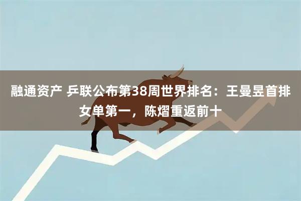 融通资产 乒联公布第38周世界排名：王曼昱首排女单第一，陈熠重返前十