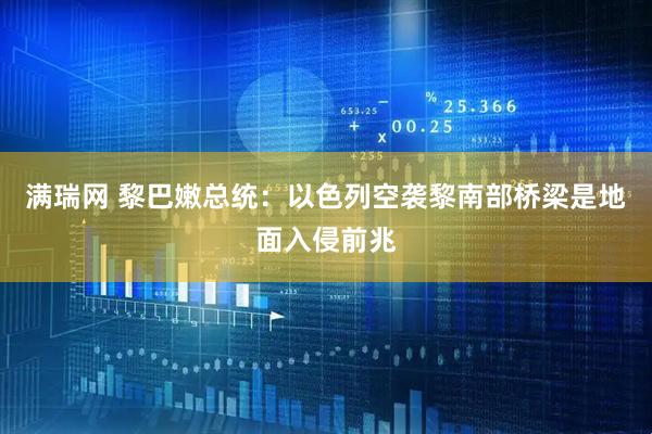 满瑞网 黎巴嫩总统：以色列空袭黎南部桥梁是地面入侵前兆