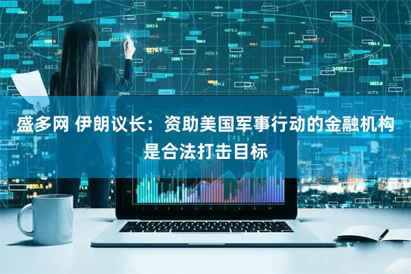 盛多网 伊朗议长：资助美国军事行动的金融机构是合法打击目标