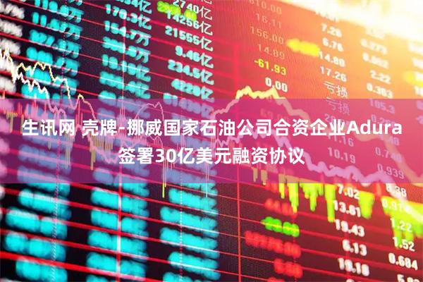 生讯网 壳牌-挪威国家石油公司合资企业Adura签署30亿美元融资协议