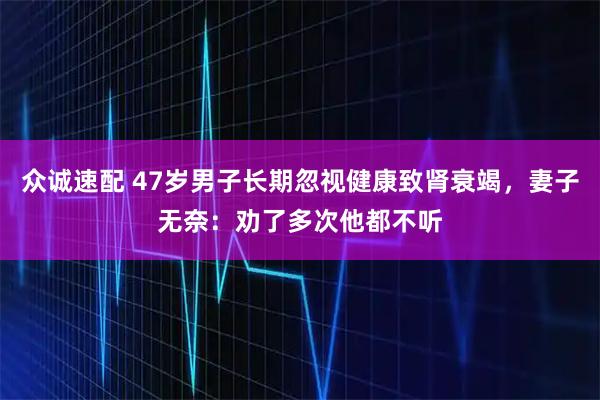众诚速配 47岁男子长期忽视健康致肾衰竭，妻子无奈：劝了多次他都不听