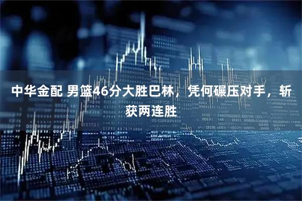 中华金配 男篮46分大胜巴林，凭何碾压对手，斩获两连胜