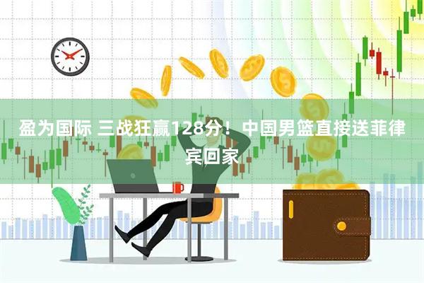 盈为国际 三战狂赢128分！中国男篮直接送菲律宾回家