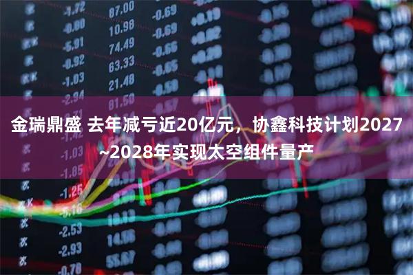 金瑞鼎盛 去年减亏近20亿元，协鑫科技计划2027~2028年实现太空组件量产