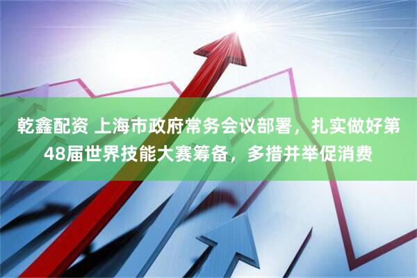 乾鑫配资 上海市政府常务会议部署，扎实做好第48届世界技能大赛筹备，多措并举促消费