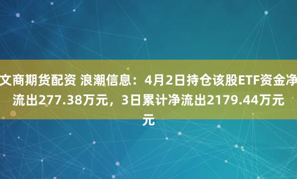 文商期货配资 浪潮信息：4月2日持仓该股ETF资金净流出277.38万元，3日累计净流出2179.44万元
