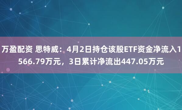 万盈配资 思特威：4月2日持仓该股ETF资金净流入1566.79万元，3日累计净流出447.05万元