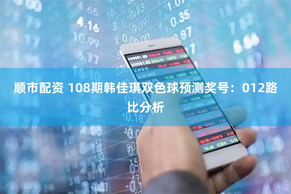 顺市配资 108期韩佳琪双色球预测奖号：012路比分析