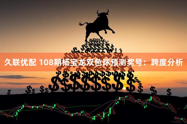 久联优配 108期杨宝龙双色球预测奖号：跨度分析