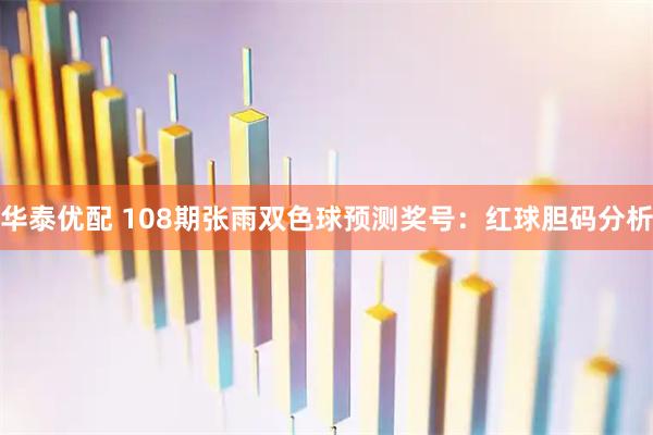 华泰优配 108期张雨双色球预测奖号:红球胆码分析