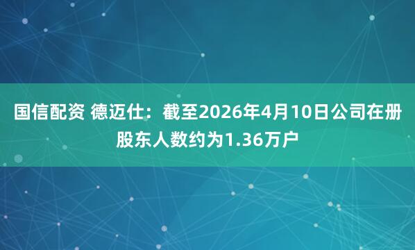 国信配资 德迈仕：截至2026年4月10日公司在册股东人数约为1.36万户
