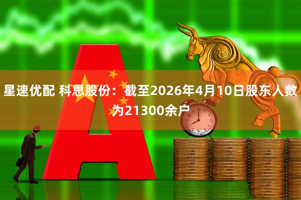 星速优配 科思股份：截至2026年4月10日股东人数为21300余户