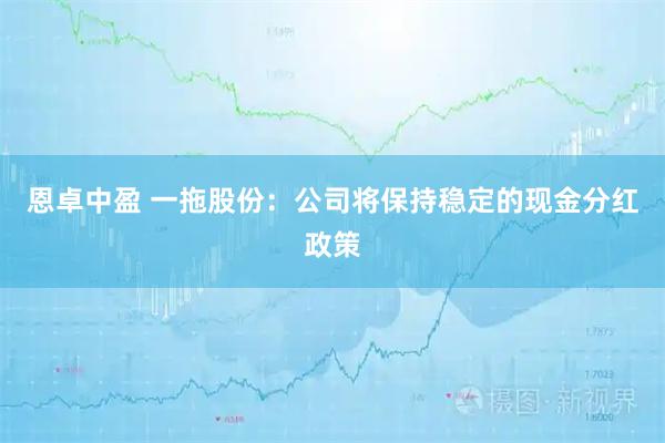 恩卓中盈 一拖股份：公司将保持稳定的现金分红政策