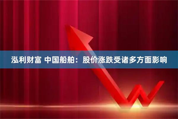 泓利财富 中国船舶：股价涨跌受诸多方面影响