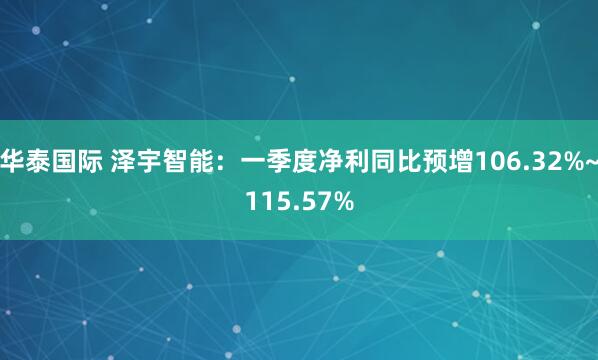 华泰国际 泽宇智能：一季度净利同比预增106.32%~115.57%