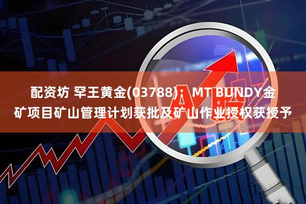 配资坊 罕王黄金(03788)：MT BUNDY金矿项目矿山管理计划获批及矿山作业授权获授予