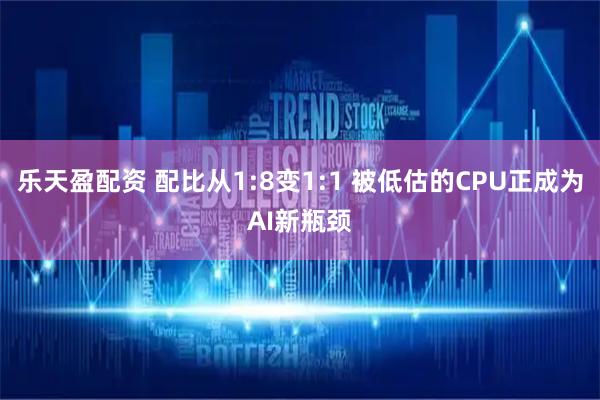 乐天盈配资 配比从1:8变1:1 被低估的CPU正成为AI新瓶颈