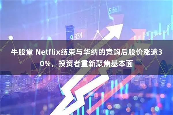 牛股堂 Netflix结束与华纳的竞购后股价涨逾30%，投资者重新聚焦基本面