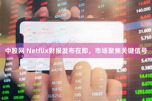 中股网 Netflix财报发布在即，市场聚焦关键信号