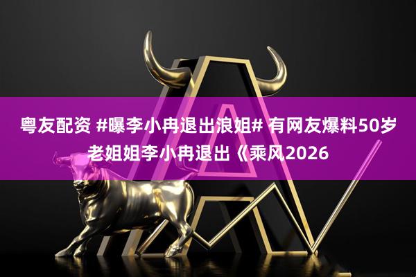 粤友配资 #曝李小冉退出浪姐# 有网友爆料50岁老姐姐李小冉退出《乘风2026