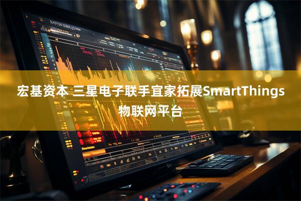 宏基资本 三星电子联手宜家拓展SmartThings物联网平台