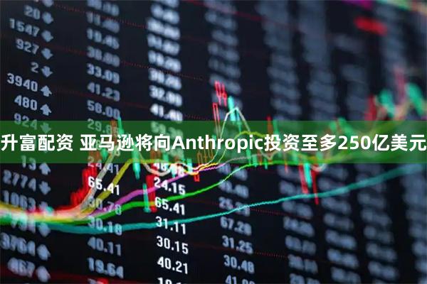 升富配资 亚马逊将向Anthropic投资至多250亿美元