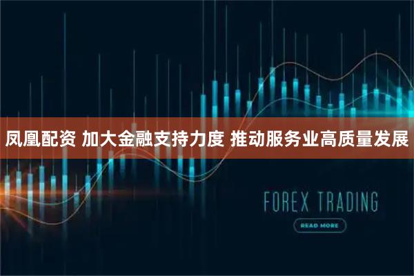 凤凰配资 加大金融支持力度 推动服务业高质量发展