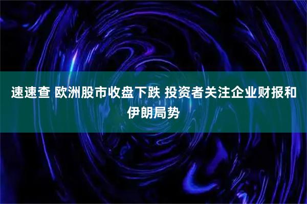 速速查 欧洲股市收盘下跌 投资者关注企业财报和伊朗局势