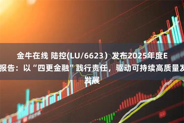 金牛在线 陆控(LU/6623）发布2025年度ESG报告：以“四更金融”践行责任，驱动可持续高质量发展