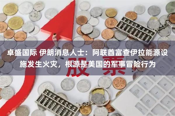 卓盛国际 伊朗消息人士：阿联酋富查伊拉能源设施发生火灾，根源是美国的军事冒险行为
