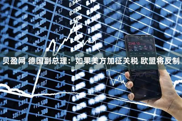 贝盈网 德国副总理：如果美方加征关税 欧盟将反制
