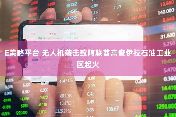 E策略平台 无人机袭击致阿联酋富查伊拉石油工业区起火