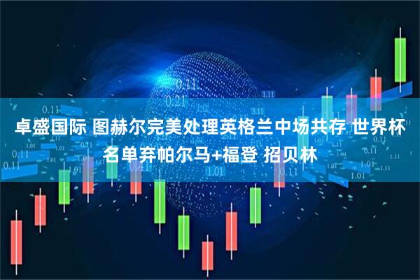 卓盛国际 图赫尔完美处理英格兰中场共存 世界杯名单弃帕尔马+福登 招贝林