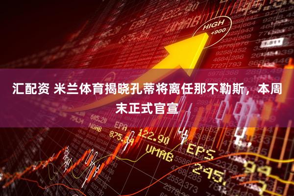 汇配资 米兰体育揭晓孔蒂将离任那不勒斯，本周末正式官宣