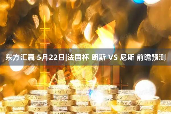 东方汇赢 5月22日|法国杯 朗斯 VS 尼斯 前瞻预测