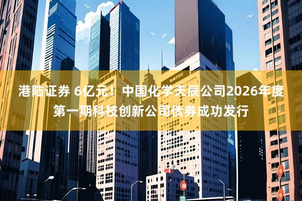 港陆证券 6亿元！中国化学天辰公司2026年度第一期科技创新公司债券成功发行