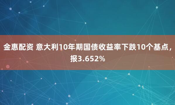 金惠配资 意大利10年期国债收益率下跌10个基点，报3.652%
