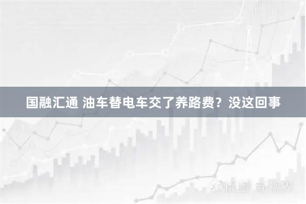 国融汇通 油车替电车交了养路费?没这回事