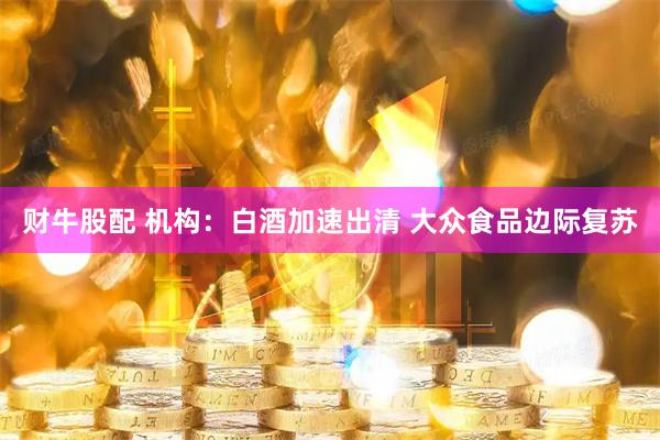 财牛股配 机构：白酒加速出清 大众食品边际复苏