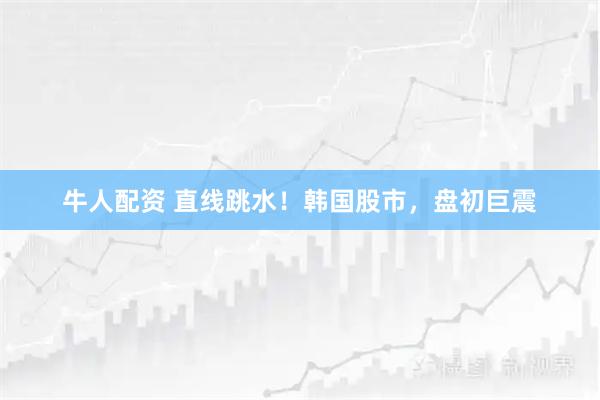 牛人配资 直线跳水！韩国股市，盘初巨震