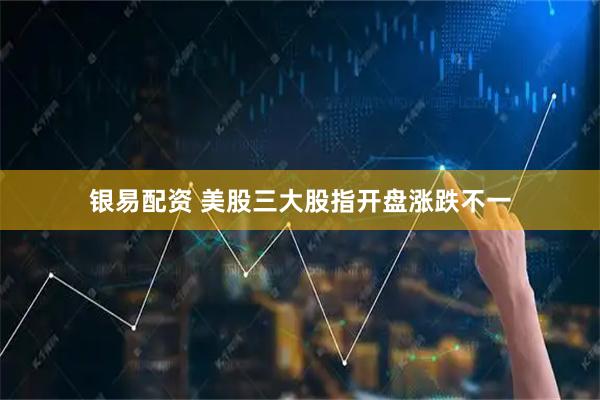 银易配资 美股三大股指开盘涨跌不一
