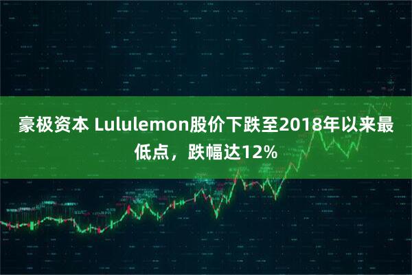 豪极资本 Lululemon股价下跌至2018年以来最低点，跌幅达12%