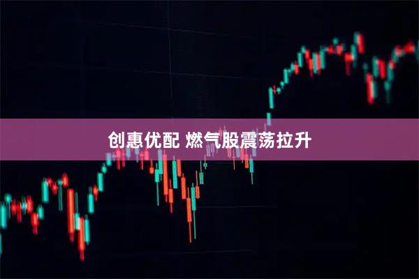 创惠优配 燃气股震荡拉升