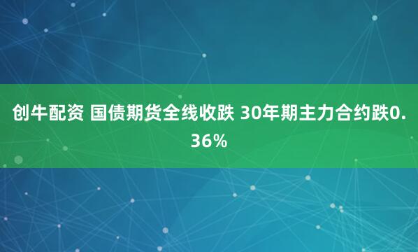 创牛配资 国债期货全线收跌 30年期主力合约跌0.36%