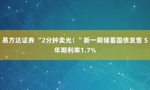 易方达证券 “2分钟卖光！”新一期储蓄国债发售 5年期利率1.7%