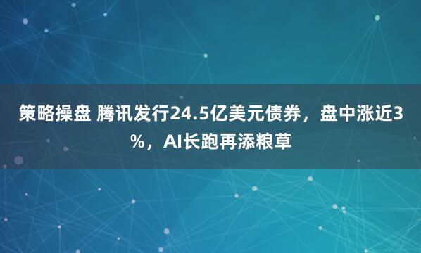 策略操盘 腾讯发行24.5亿美元债券，盘中涨近3%，AI长跑再添粮草