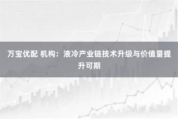 万宝优配 机构：液冷产业链技术升级与价值量提升可期