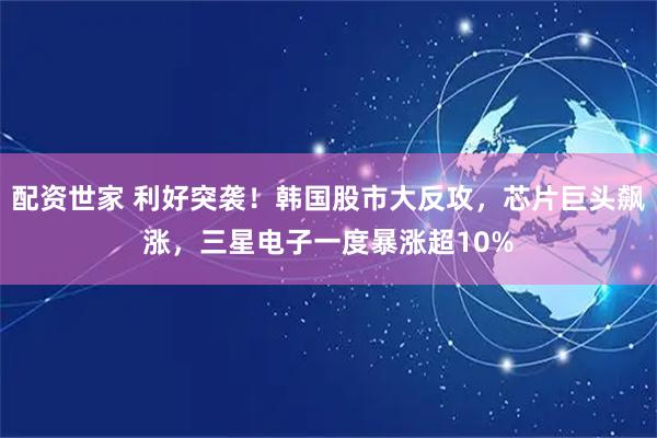 配资世家 利好突袭！韩国股市大反攻，芯片巨头飙涨，三星电子一度暴涨超10%