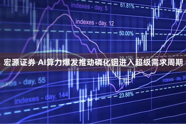 宏源证券 AI算力爆发推动磷化铟进入超级需求周期
