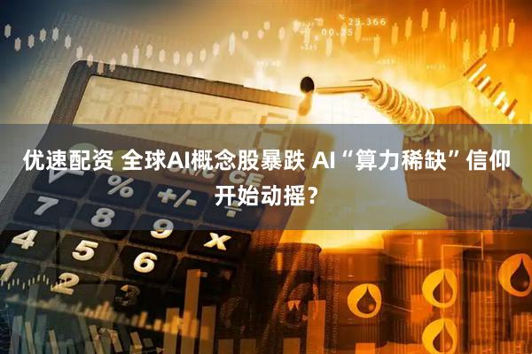 优速配资 全球AI概念股暴跌 AI“算力稀缺”信仰开始动摇？